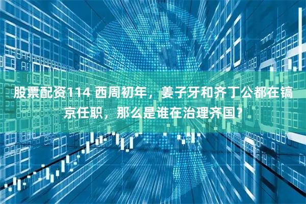 股票配资114 西周初年,姜子牙和齐丁公都在镐京任职,那么是谁在治理齐国?