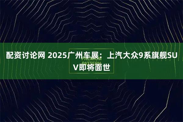 配资讨论网 2025广州车展:上汽大众9系旗舰SUV即将面世