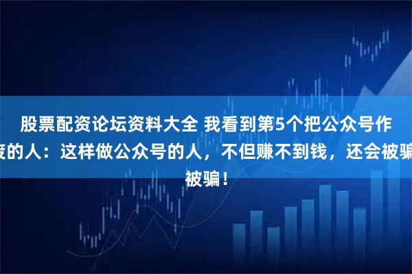 股票配资论坛资料大全 我看到第5个把公众号作废的人：这样做公众号的人，不但赚不到钱，还会被骗！