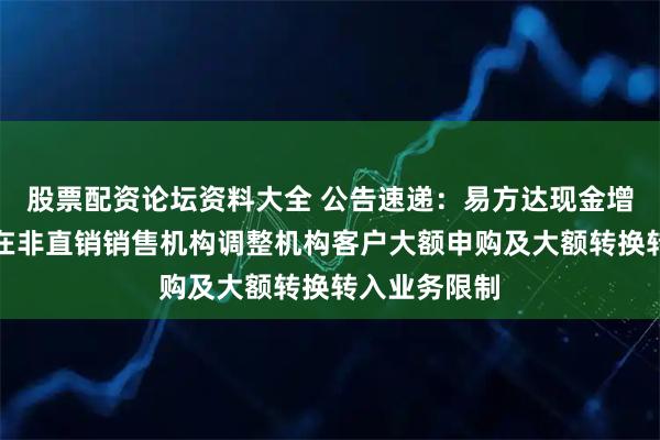 股票配资论坛资料大全 公告速递：易方达现金增利货币基金在非直销销售机构调整机构客户大额申购及大额转换转入业务限制