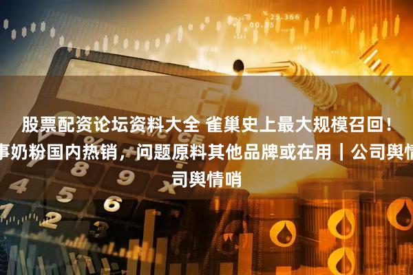 股票配资论坛资料大全 雀巢史上最大规模召回!涉事奶粉国内热销,问题原料其他品牌或在用|公司舆情哨