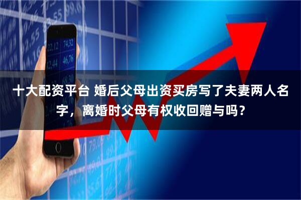 十大配资平台 婚后父母出资买房写了夫妻两人名字，离婚时父母有权收回赠与吗？