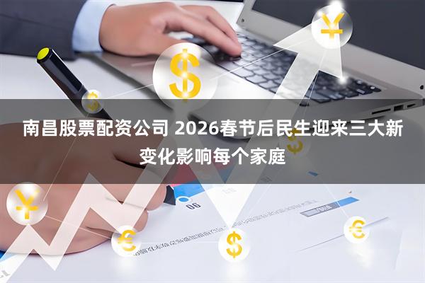 南昌股票配资公司 2026春节后民生迎来三大新变化影响每个家庭