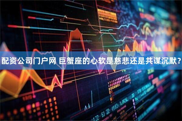 配资公司门户网 巨蟹座的心软是慈悲还是共谋沉默？