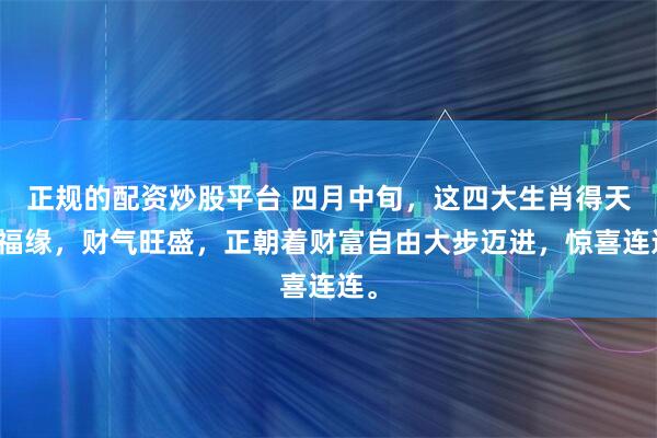 正规的配资炒股平台 四月中旬，这四大生肖得天赐福缘，财气旺盛，正朝着财富自由大步迈进，惊喜连连。