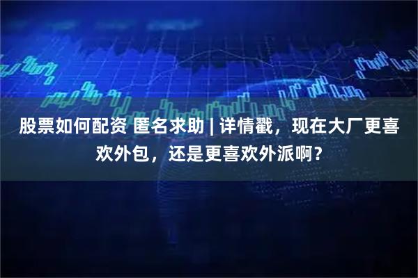 股票如何配资 匿名求助 | 详情戳，现在大厂更喜欢外包，还是更喜欢外派啊？