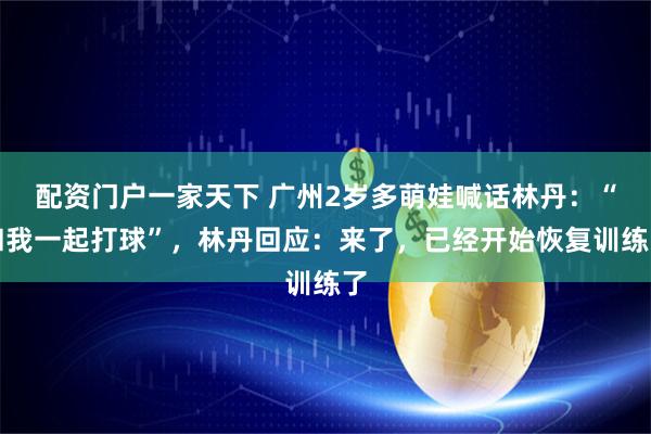 配资门户一家天下 广州2岁多萌娃喊话林丹：“和我一起打球”，林丹回应：来了，已经开始恢复训练了