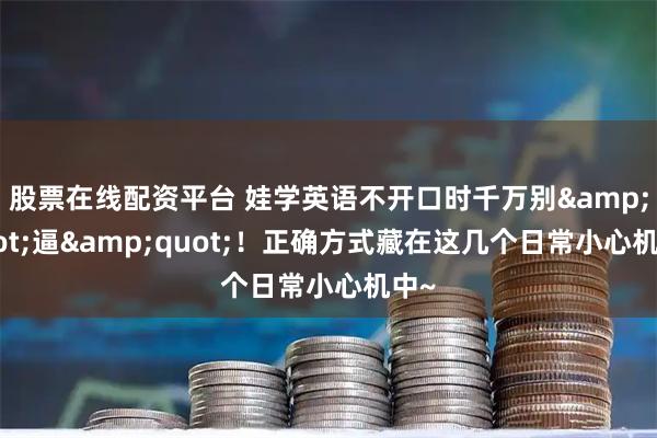 股票在线配资平台 娃学英语不开口时千万别"逼"！正确方式藏在这几个日常小心机中~