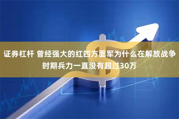 证券杠杆 曾经强大的红四方面军为什么在解放战争时期兵力一直没有超过30万