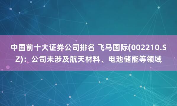 中国前十大证券公司排名 飞马国际(002210.SZ)：公司未涉及航天材料、电池储能等领域