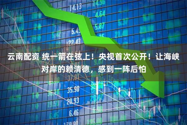 云南配资 统一箭在弦上！央视首次公开！让海峡对岸的赖清德，感到一阵后怕