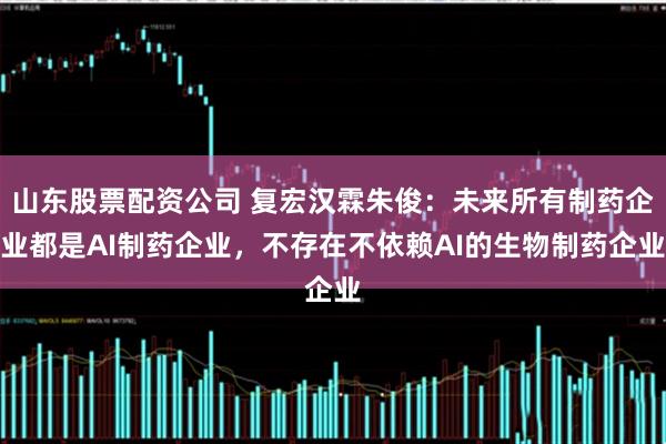 山东股票配资公司 复宏汉霖朱俊：未来所有制药企业都是AI制药企业，不存在不依赖AI的生物制药企业